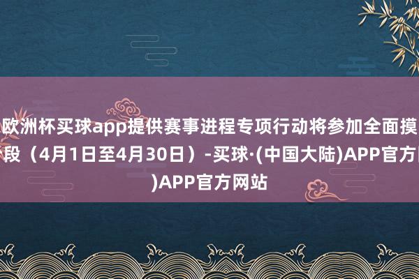 欧洲杯买球app提供赛事进程专项行动将参加全面摸排阶段（4月1日至4月30日）-买球·(中国大陆)APP官方网站