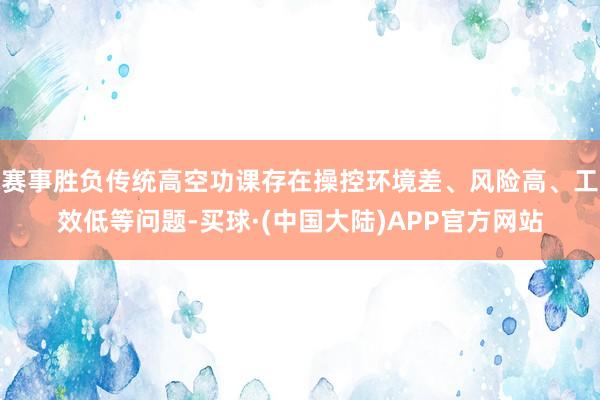 赛事胜负传统高空功课存在操控环境差、风险高、工效低等问题-买球·(中国大陆)APP官方网站