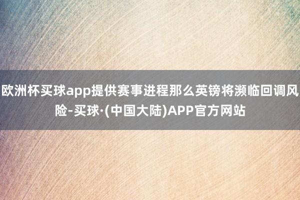 欧洲杯买球app提供赛事进程那么英镑将濒临回调风险-买球·(中国大陆)APP官方网站