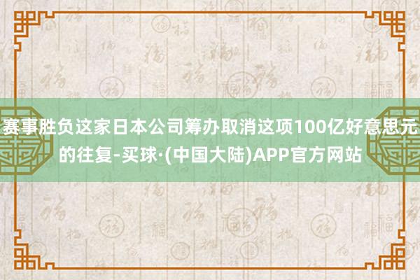 赛事胜负这家日本公司筹办取消这项100亿好意思元的往复-买球·(中国大陆)APP官方网站