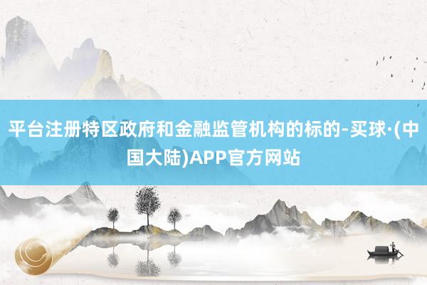 平台注册特区政府和金融监管机构的标的-买球·(中国大陆)APP官方网站