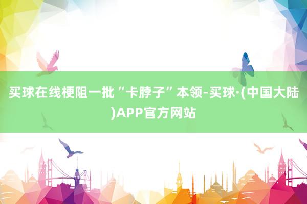 买球在线梗阻一批“卡脖子”本领-买球·(中国大陆)APP官方网站