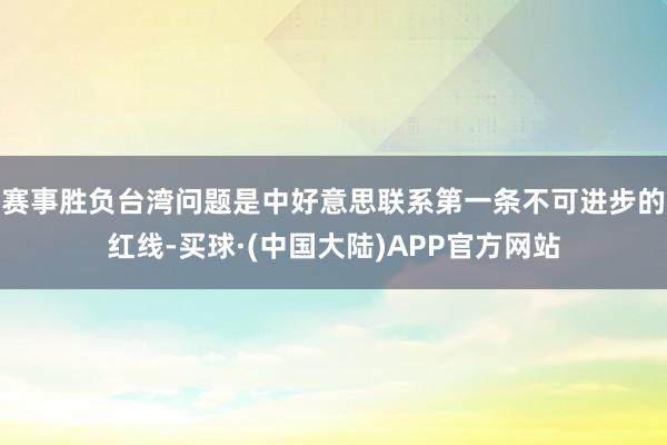 赛事胜负台湾问题是中好意思联系第一条不可进步的红线-买球·(中国大陆)APP官方网站