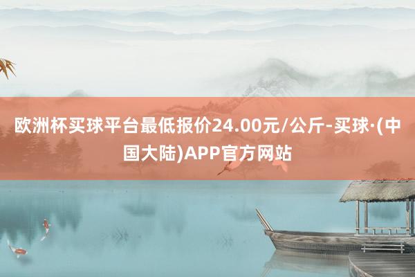 欧洲杯买球平台最低报价24.00元/公斤-买球·(中国大陆)APP官方网站