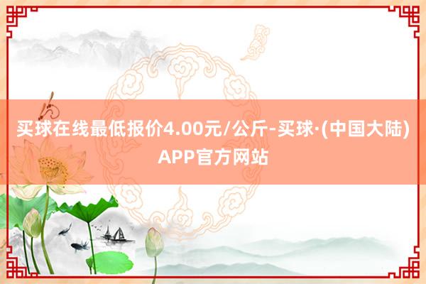 买球在线最低报价4.00元/公斤-买球·(中国大陆)APP官方网站