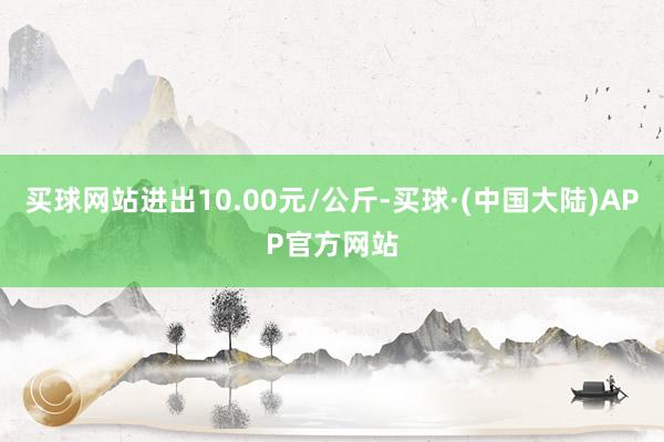 买球网站进出10.00元/公斤-买球·(中国大陆)APP官方网站