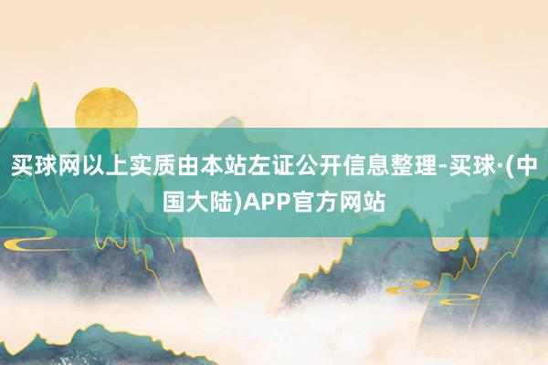 买球网以上实质由本站左证公开信息整理-买球·(中国大陆)APP官方网站