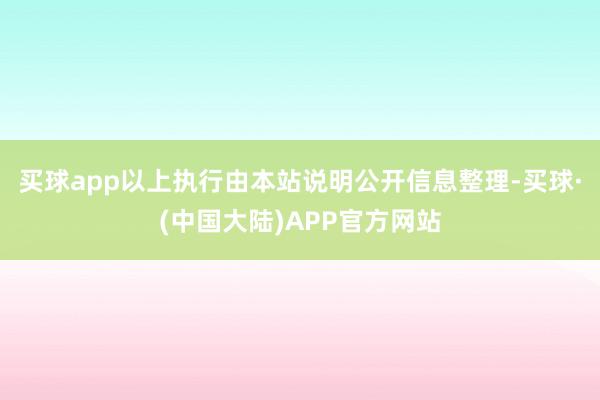 买球app以上执行由本站说明公开信息整理-买球·(中国大陆)APP官方网站