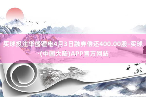 买球投注华盛锂电4月3日融券偿还400.00股-买球·(中国大陆)APP官方网站