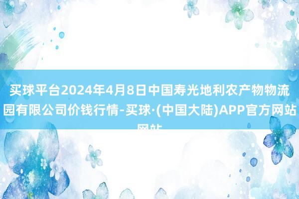 买球平台2024年4月8日中国寿光地利农产物物流园有限公司价钱行情-买球·(中国大陆)APP官方网站