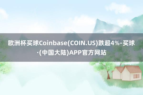 欧洲杯买球Coinbase(COIN.US)跌超4%-买球·(中国大陆)APP官方网站