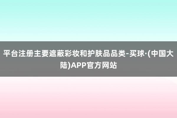 平台注册主要遮蔽彩妆和护肤品品类-买球·(中国大陆)APP官方网站