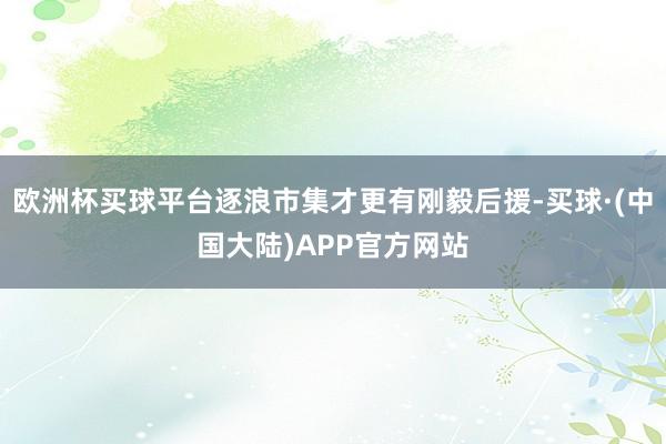 欧洲杯买球平台逐浪市集才更有刚毅后援-买球·(中国大陆)APP官方网站