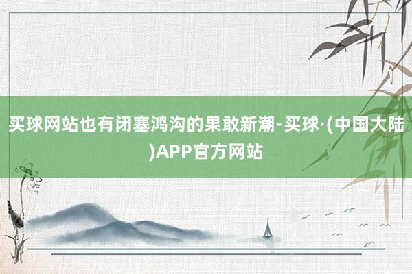 买球网站也有闭塞鸿沟的果敢新潮-买球·(中国大陆)APP官方网站