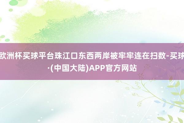 欧洲杯买球平台珠江口东西两岸被牢牢连在扫数-买球·(中国大陆)APP官方网站