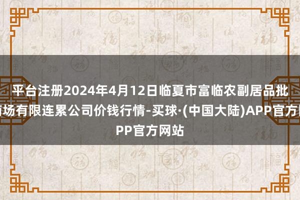 平台注册2024年4月12日临夏市富临农副居品批发商场有限连累公司价钱行情-买球·(中国大陆)APP官方网站