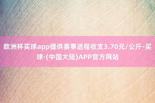 欧洲杯买球app提供赛事进程收支3.70元/公斤-买球·(中国大陆)APP官方网站