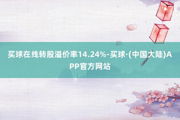 买球在线转股溢价率14.24%-买球·(中国大陆)APP官方网站