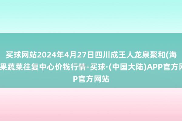 买球网站2024年4月27日四川成王人龙泉聚和(海外)果蔬菜往复中心价钱行情-买球·(中国大陆)APP官方网站