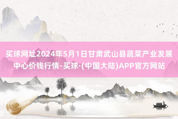 买球网址2024年5月1日甘肃武山县蔬菜产业发展中心价钱行情-买球·(中国大陆)APP官方网站