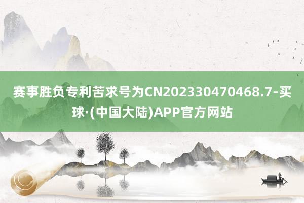 赛事胜负专利苦求号为CN202330470468.7-买球·(中国大陆)APP官方网站