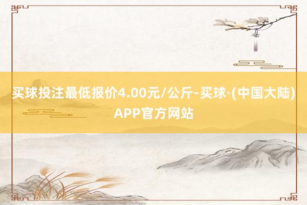 买球投注最低报价4.00元/公斤-买球·(中国大陆)APP官方网站