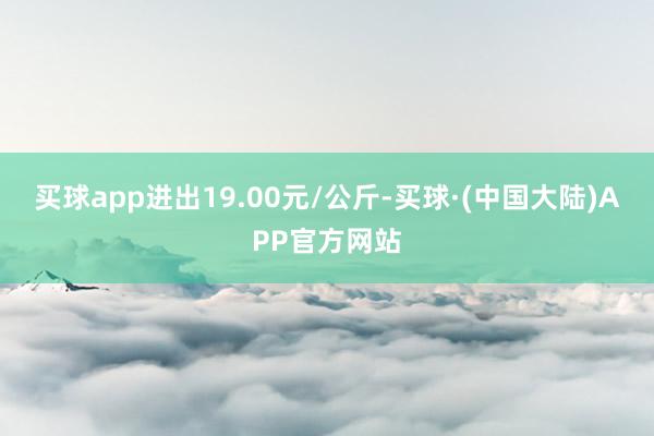 买球app进出19.00元/公斤-买球·(中国大陆)APP官方网站