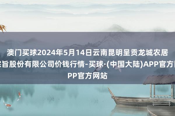 澳门买球2024年5月14日云南昆明呈贡龙城农居品宗旨股份有限公司价钱行情-买球·(中国大陆)APP官方网站