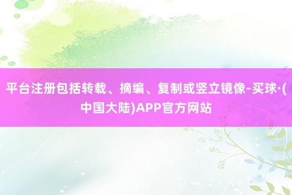 平台注册包括转载、摘编、复制或竖立镜像-买球·(中国大陆)APP官方网站