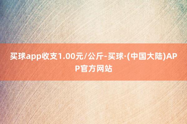 买球app收支1.00元/公斤-买球·(中国大陆)APP官方网站