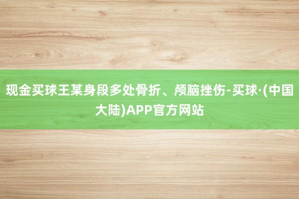 现金买球王某身段多处骨折、颅脑挫伤-买球·(中国大陆)APP官方网站