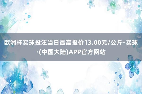 欧洲杯买球投注当日最高报价13.00元/公斤-买球·(中国大陆)APP官方网站