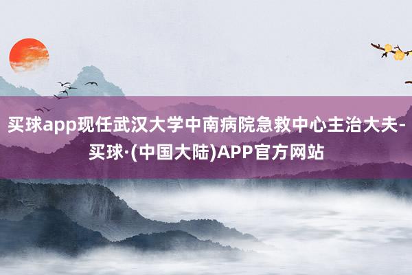 买球app现任武汉大学中南病院急救中心主治大夫-买球·(中国大陆)APP官方网站