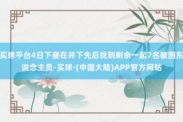 买球平台4日下昼在井下先后找到剩余一起7名被困东说念主员-买球·(中国大陆)APP官方网站