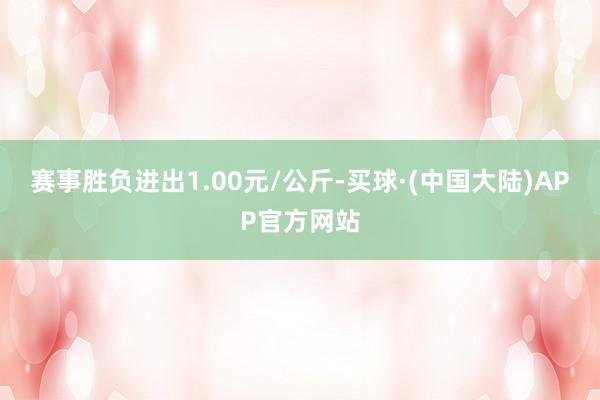 赛事胜负进出1.00元/公斤-买球·(中国大陆)APP官方网站