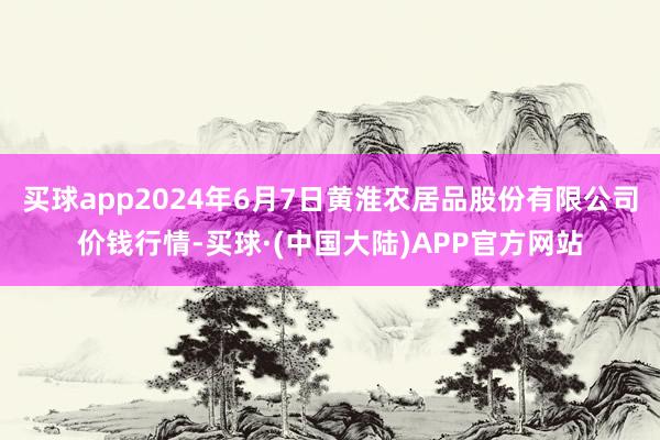 买球app2024年6月7日黄淮农居品股份有限公司价钱行情-买球·(中国大陆)APP官方网站