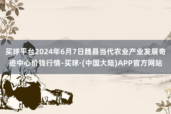 买球平台2024年6月7日魏县当代农业产业发展奇迹中心价钱行情-买球·(中国大陆)APP官方网站