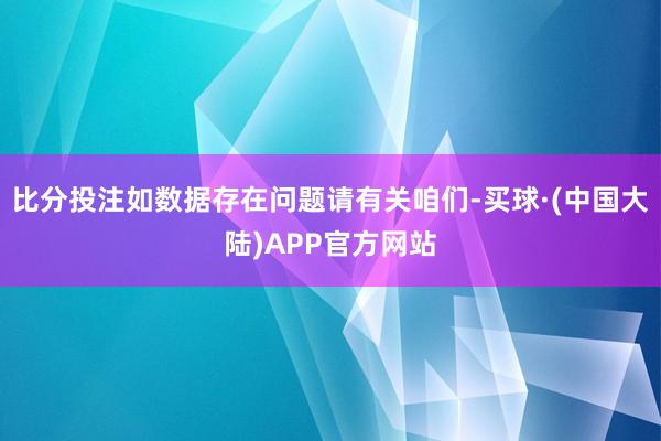 比分投注如数据存在问题请有关咱们-买球·(中国大陆)APP官方网站