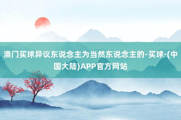 澳门买球异议东说念主为当然东说念主的-买球·(中国大陆)APP官方网站