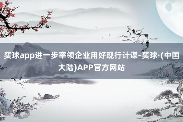 买球app进一步率领企业用好现行计谋-买球·(中国大陆)APP官方网站