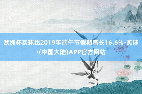 欧洲杯买球比2019年端午节假期增长16.6%-买球·(中国大陆)APP官方网站