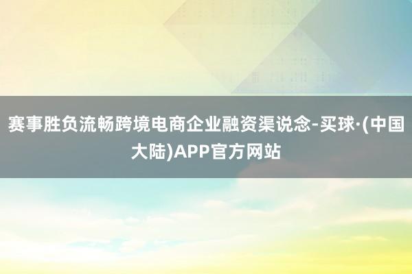 赛事胜负流畅跨境电商企业融资渠说念-买球·(中国大陆)APP官方网站