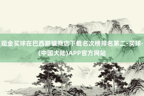 现金买球在巴西期骗商店下载名次榜排名第二-买球·(中国大陆)APP官方网站