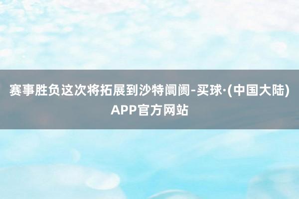 赛事胜负这次将拓展到沙特阛阓-买球·(中国大陆)APP官方网站