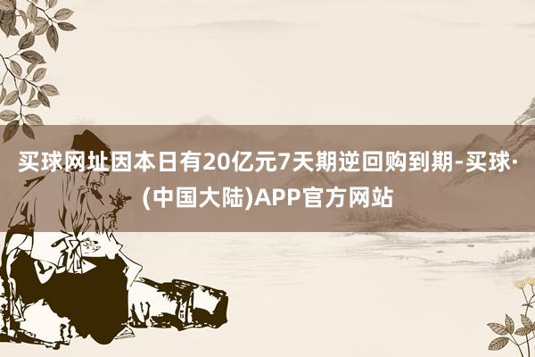 买球网址因本日有20亿元7天期逆回购到期-买球·(中国大陆)APP官方网站