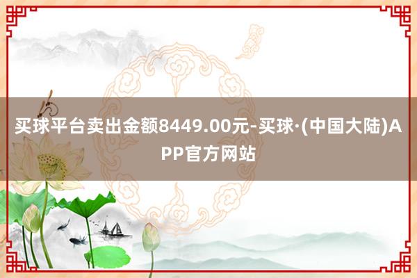 买球平台卖出金额8449.00元-买球·(中国大陆)APP官方网站