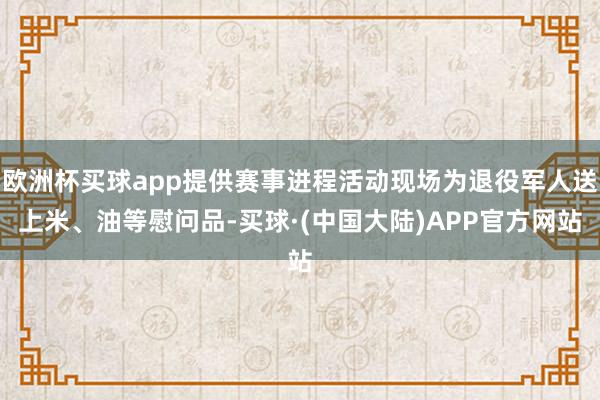 欧洲杯买球app提供赛事进程活动现场为退役军人送上米、油等慰问品-买球·(中国大陆)APP官方网站