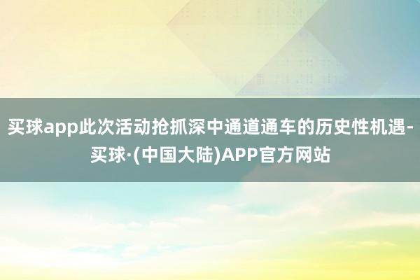 买球app此次活动抢抓深中通道通车的历史性机遇-买球·(中国大陆)APP官方网站