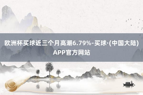 欧洲杯买球近三个月高潮6.79%-买球·(中国大陆)APP官方网站