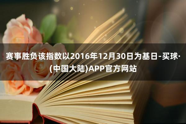 赛事胜负该指数以2016年12月30日为基日-买球·(中国大陆)APP官方网站